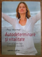 Paul Wormer - Autodeterminare si vitalitate. Cum sa facem fata stresului si epuizarii