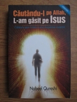 Nabeel Qureshi - Cautandu-l pe Allah l-am gasit pe Isus. Calatorie spre Cristos a unui musulman cucernic