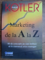 Philip Kotler - Marketing de la A la Z. 80 de concepte pe care trebuie sa le cunoasca orice manager