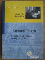 Anticariat: Aurel I. Rogojan - Factorul intern. Romania in spirala conspiratiilor