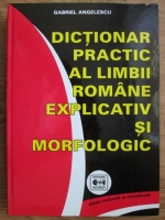 Gabriel Angelescu - Dictionar practic al limbii romane explicativ si morfologic