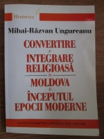 Mihai Razvan Ungureanu - Convertire si integrare religioasa in Moldova la inceputul epocii moderne