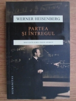 Werner Heisenberg - Partea si intregul. Discutii in jurul fizicii atomice
