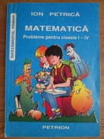 Ion Petrica - Matematica. Probleme pentru clasele I-IV