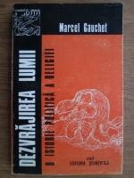 Marcel Gauchet - Dezvrajirea lumii. O istorie politica a religiei