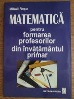 Mihail Rosu - Matematica pentru formarea profesorilor din invatamantul primar