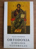 Anticariat: Serafim Rose - Ortodoxia si religia viitorului